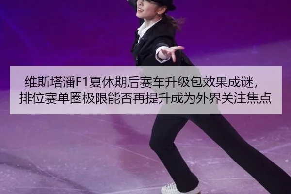 维斯塔潘F1夏休期后赛车升级包效果成谜，排位赛单圈极限能否再提升成为外界关注焦点